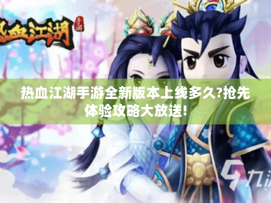 热血江湖手游全新版本上线多久?抢先体验攻略大放送!
