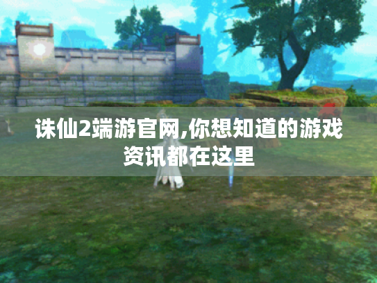 诛仙2端游官网,你想知道的游戏资讯都在这里 诛仙2端游官网,你想知道的游戏资讯都在这里