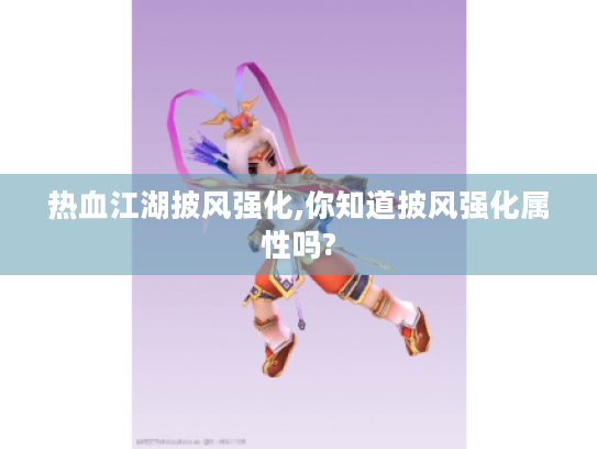 热血江湖披风强化,你知道披风强化属性吗?