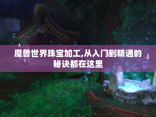 魔兽世界珠宝加工,从入门到精通的秘诀都在这里