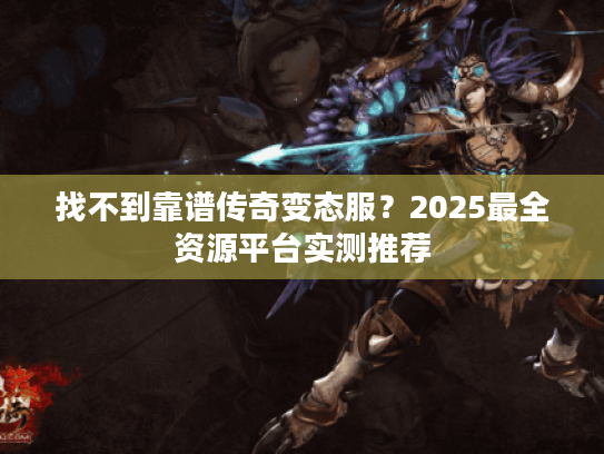 找不到靠谱传奇变态服？2025最全资源平台实测推荐