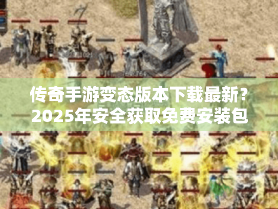 传奇手游变态版本下载最新？2025年安全获取免费安装包权威指南