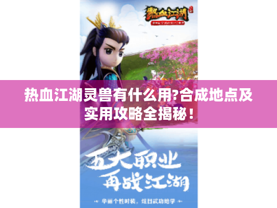 热血江湖灵兽有什么用?合成地点及实用攻略全揭秘！