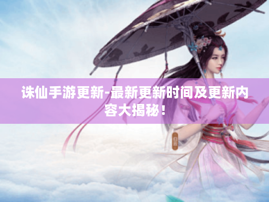 诛仙手游更新-最新更新时间及更新内容大揭秘! 诛仙手游更新-最新更新时间及更新内容大揭秘!