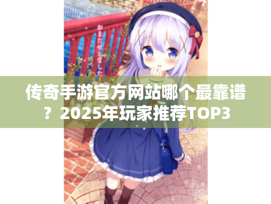 传奇手游官方网站哪个最靠谱？2025年玩家推荐TOP3