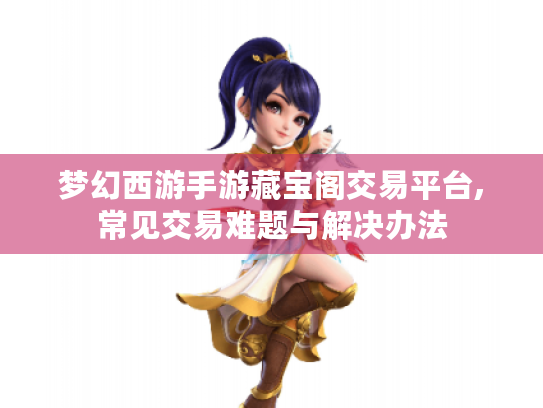 梦幻西游手游藏宝阁交易平台,常见交易难题与解决办法