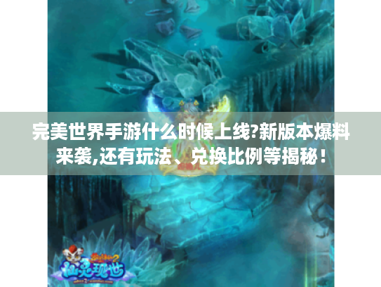 完美世界手游什么时候上线?新版本爆料来袭,还有玩法、兑换比例等揭秘！