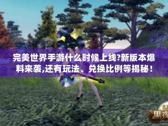 完美世界手游什么时候上线?新版本爆料来袭,还有玩法、兑换比例等揭秘！