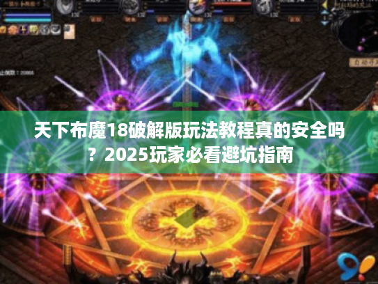天下布魔18破解版玩法教程真的安全吗？2025玩家必看避坑指南