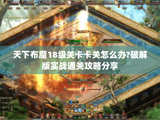 天下布魔18级关卡卡关怎么办?破解版实战通关攻略分享 天下布魔18级关卡卡关怎么办?破解版实战通关攻略分享