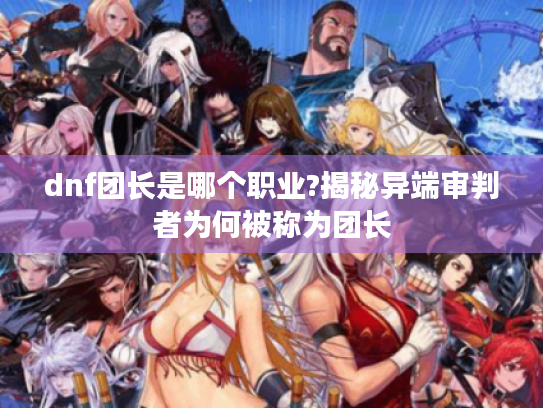 dnf团长是哪个职业?揭秘异端审判者为何被称为团长