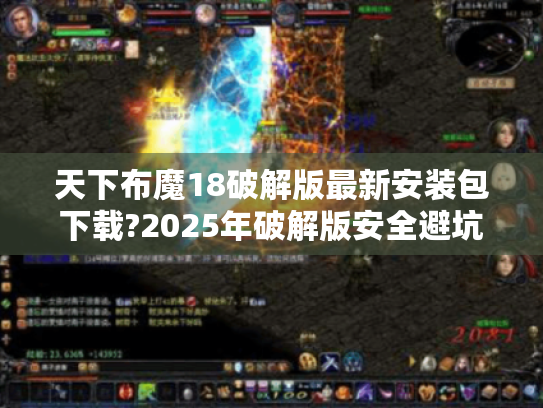 天下布魔18破解版最新安装包下载?2025年破解版安全避坑指南 天下布魔18破解版最新安装包下载?2025年破解版安全避坑指南