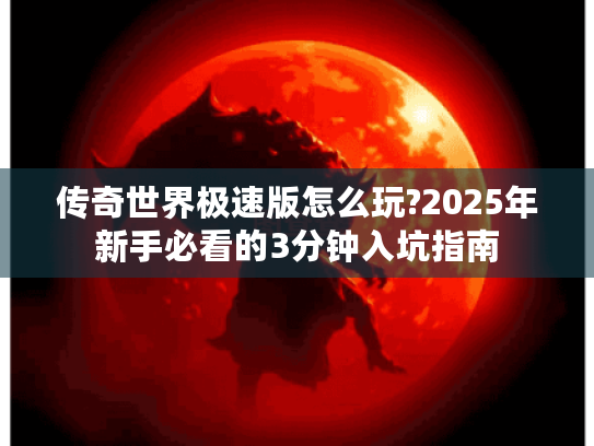 传奇世界极速版怎么玩?2025年新手必看的3分钟入坑指南