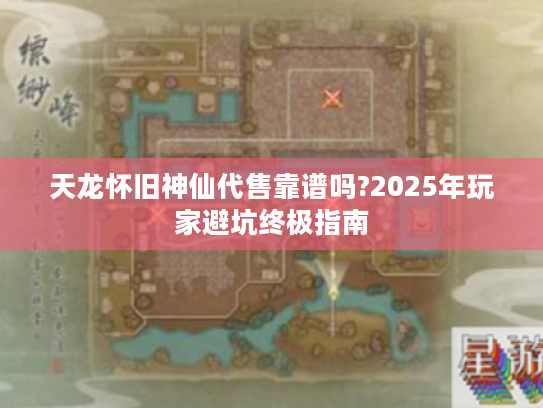 天龙怀旧神仙代售靠谱吗?2025年玩家避坑终极指南 天龙怀旧神仙代售靠谱吗?2025年玩家避坑终极指南