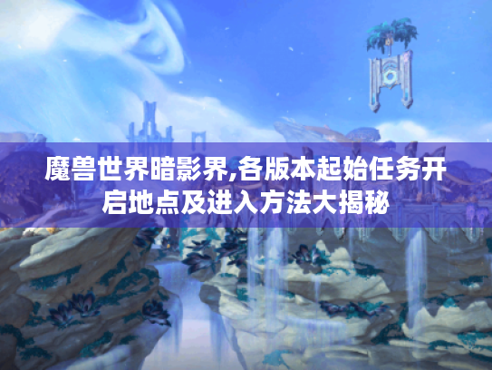 魔兽世界暗影界,各版本起始任务开启地点及进入方法大揭秘 魔兽世界暗影界,各版本起始任务开启地点及进入方法大揭秘