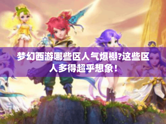 梦幻西游哪些区人气爆棚?这些区人多得超乎想象! 梦幻西游哪些区人气爆棚?这些区人多得超乎想象!