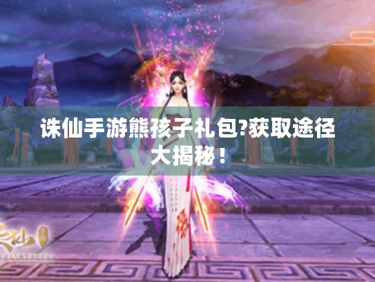 诛仙手游熊孩子礼包?获取途径大揭秘！