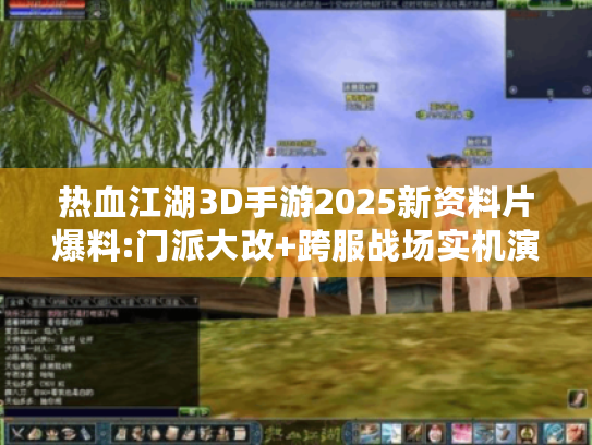 热血江湖3D手游2025新资料片爆料:门派大改+跨服战场实机演示流出！
