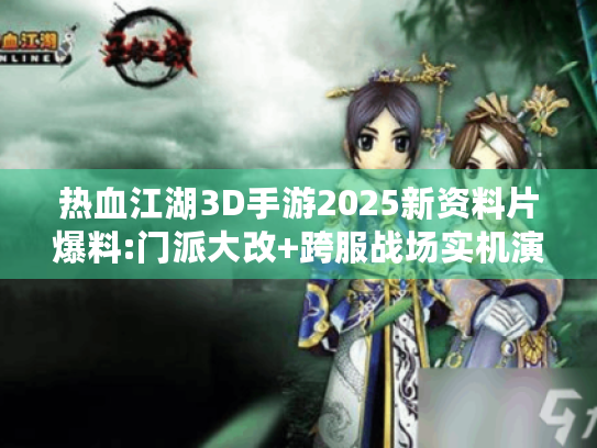 热血江湖3D手游2025新资料片爆料:门派大改+跨服战场实机演示流出！