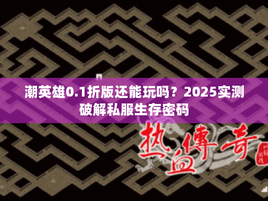 潮英雄0.1折版还能玩吗？2025实测破解私服生存密码