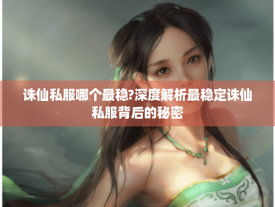 诛仙私服哪个最稳?深度解析最稳定诛仙私服背后的秘密 诛仙私服哪个最稳?深度解析最稳定诛仙私服背后的秘密