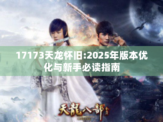 17173天龙怀旧:2025年版本优化与新手必读指南