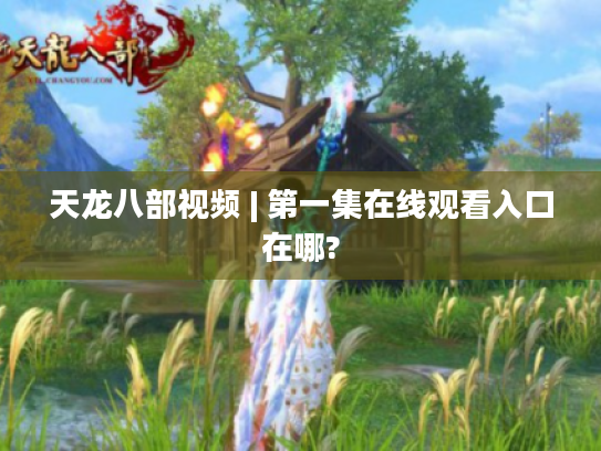 天龙八部视频 | 第一集在线观看入口在哪?