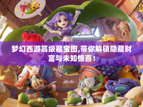 梦幻西游高级藏宝图,带你解锁隐藏财富与未知惊喜！