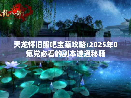 天龙怀旧服吧宝藏攻略:2025年0氪党必看的副本速通秘籍