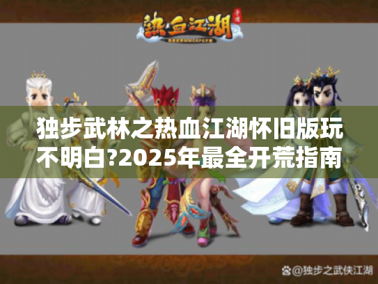 独步武林之热血江湖怀旧版玩不明白?2025年最全开荒指南在此 独步武林之热血江湖怀旧版玩不明白?2025年最全开荒指南在此