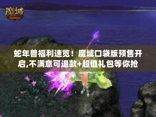 蛇年兽福利速览！魔域口袋版预售开启,不满意可退款+超值礼包等你抢