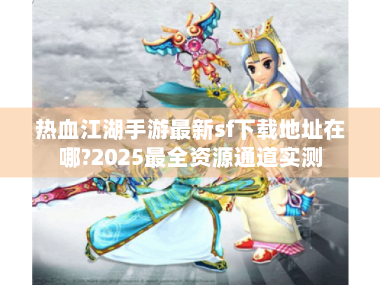 热血江湖手游最新sf下载地址在哪?2025最全资源通道实测