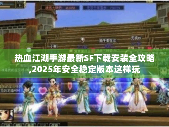 热血江湖手游最新SF下载安装全攻略,2025年安全稳定版本这样玩
