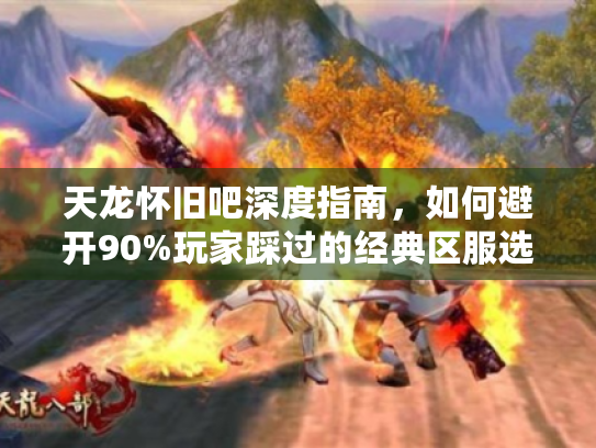 天龙怀旧吧深度指南,如何避开90%玩家踩过的经典区服选择坑? 天龙怀旧吧深度指南,如何避开90%玩家踩过的经典区服选择坑?