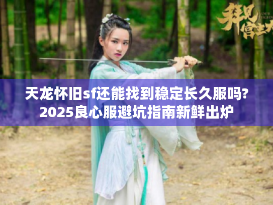 天龙怀旧sf还能找到稳定长久服吗?2025良心服避坑指南新鲜出炉