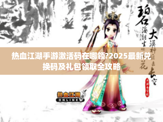 热血江湖手游激活码在哪领?2025最新兑换码及礼包领取全攻略