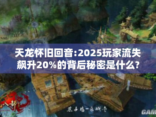 天龙怀旧回音:2025玩家流失飙升20%的背后秘密是什么? 天龙怀旧回音:2025玩家流失飙升20%的背后秘密是什么?