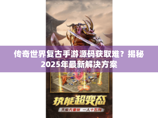 传奇世界复古手游源码获取难?揭秘2025年最新解决方案 传奇世界复古手游源码获取难?揭秘2025年最新解决方案