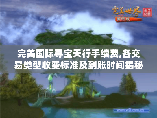 完美国际寻宝天行手续费,各交易类型收费标准及到账时间揭秘