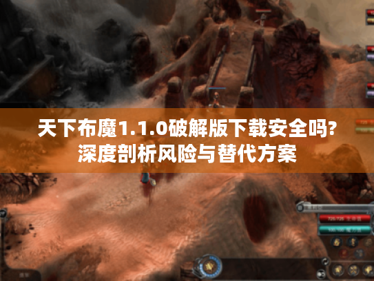 天下布魔1.1.0破解版下载安全吗?深度剖析风险与替代方案 天下布魔1.1.0破解版下载安全吗?深度剖析风险与替代方案
