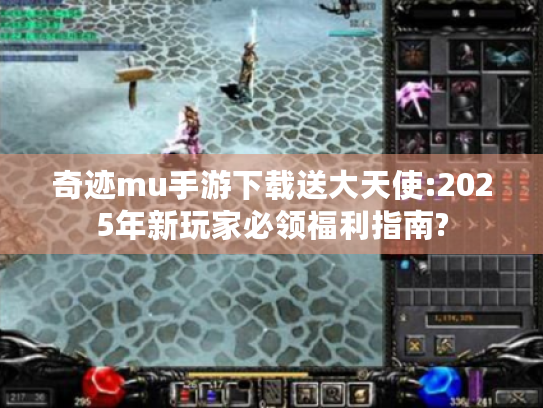 奇迹mu手游下载送大天使:2025年新玩家必领福利指南?