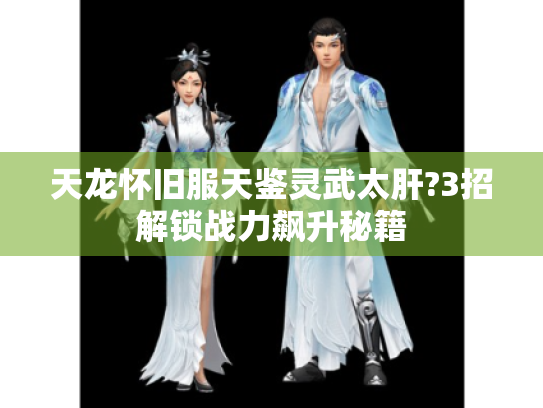 天龙怀旧服天鉴灵武太肝?3招解锁战力飙升秘籍