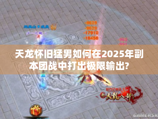天龙怀旧猛男如何在2025年副本团战中打出极限输出?