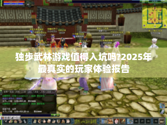 独步武林游戏值得入坑吗?2025年最真实的玩家体验报告
