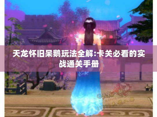 天龙怀旧呆鹅玩法全解:卡关必看的实战通关手册