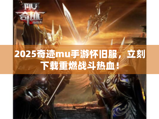 2025奇迹mu手游怀旧服，立刻下载重燃战斗热血！