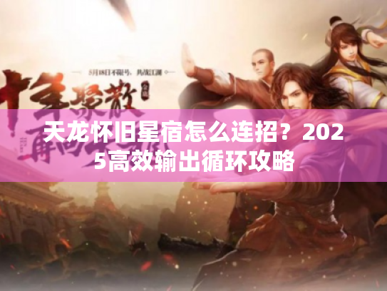 天龙怀旧星宿怎么连招？2025高效输出循环攻略