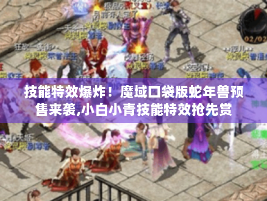技能特效爆炸！魔域口袋版蛇年兽预售来袭,小白小青技能特效抢先赏