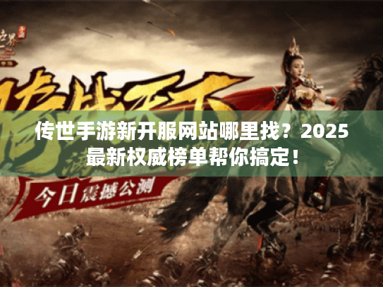 传世手游新开服网站哪里找？2025最新权威榜单帮你搞定！