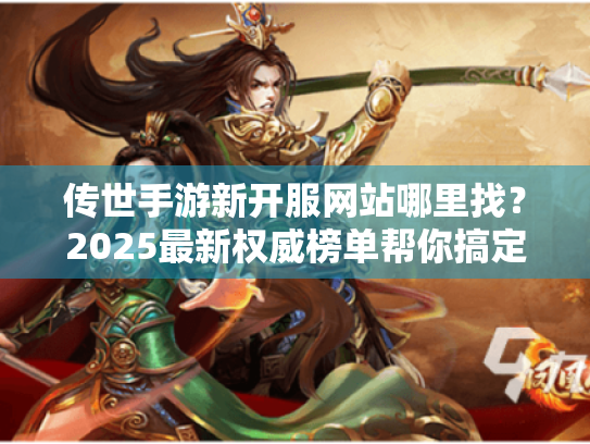 传世手游新开服网站哪里找？2025最新权威榜单帮你搞定！